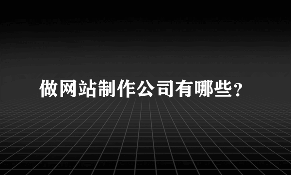 做网站制作公司有哪些？
