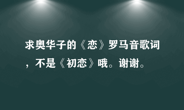 求奥华子的《恋》罗马音歌词，不是《初恋》哦。谢谢。
