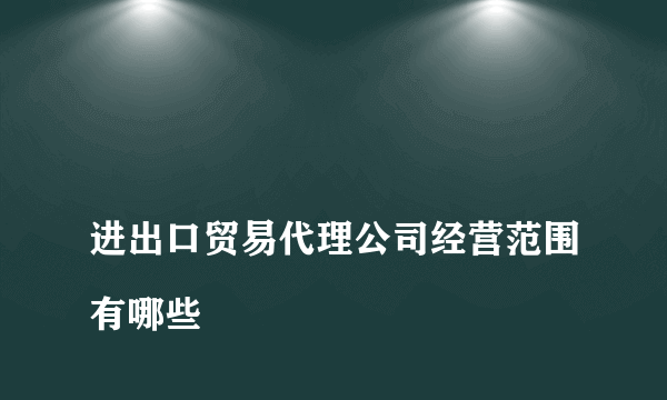 
进出口贸易代理公司经营范围有哪些
