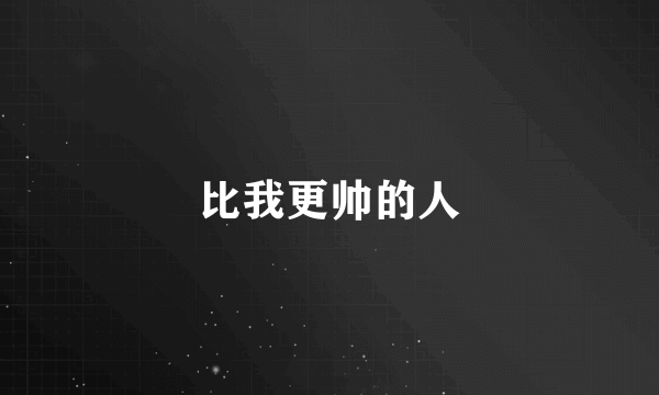 比我更帅的人