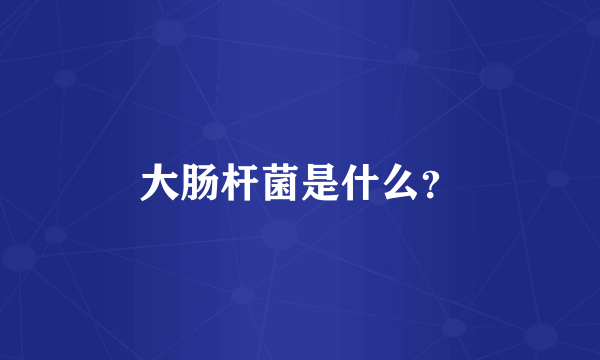 大肠杆菌是什么？