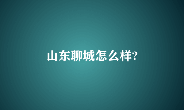 山东聊城怎么样?
