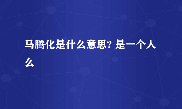 马腾化是什么意思? 是一个人么
