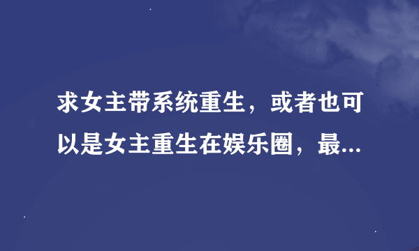 求女主带系统重生，或者也可以是女主重生在娱乐圈，最好是np，要有简介。
