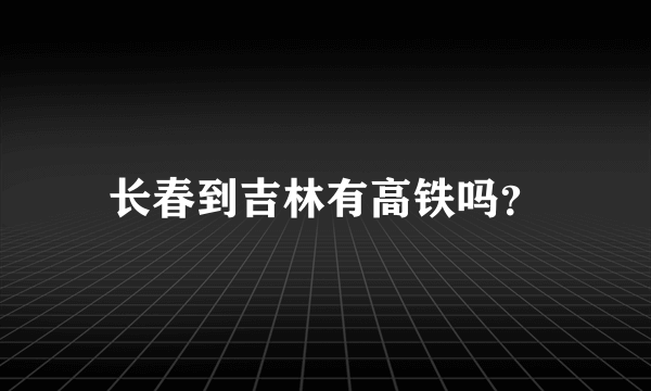长春到吉林有高铁吗？