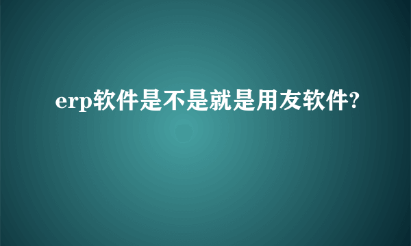 erp软件是不是就是用友软件?