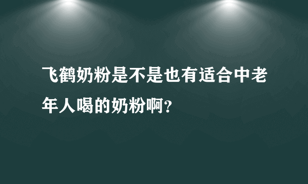 飞鹤奶粉是不是也有适合中老年人喝的奶粉啊？
