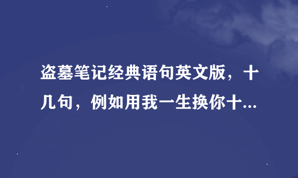 盗墓笔记经典语句英文版，十几句，例如用我一生换你十年天真无邪的英文