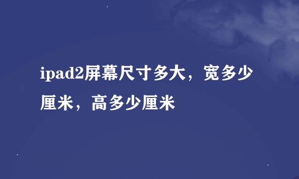 ipad2屏幕尺寸多大，宽多少厘米，高多少厘米