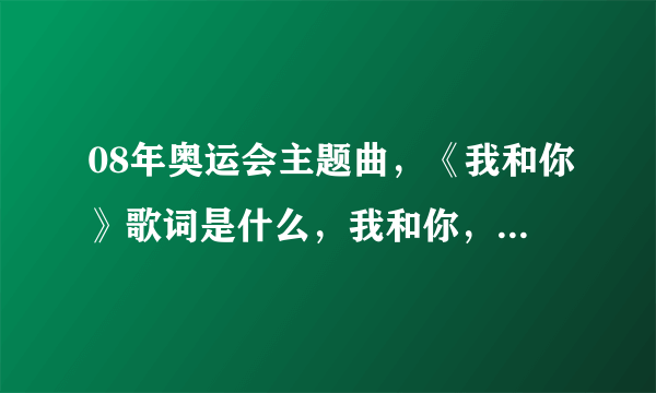 08年奥运会主题曲，《我和你》歌词是什么，我和你，心连心，下一句是什么，加急