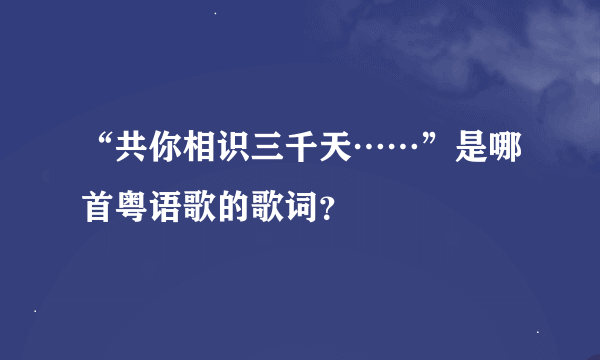 “共你相识三千天……”是哪首粤语歌的歌词？
