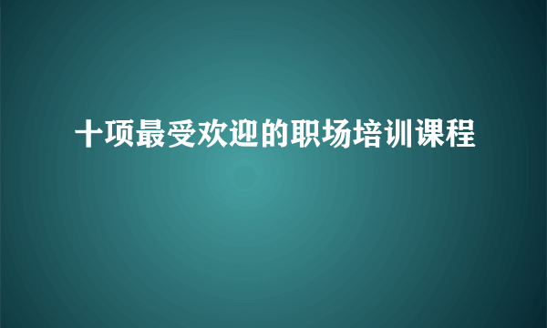 十项最受欢迎的职场培训课程