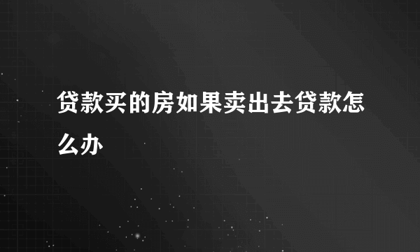 贷款买的房如果卖出去贷款怎么办