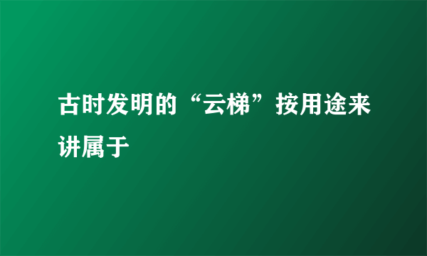 古时发明的“云梯”按用途来讲属于
