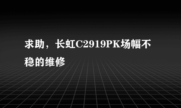 求助，长虹C2919PK场幅不稳的维修