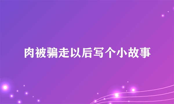 肉被骗走以后写个小故事