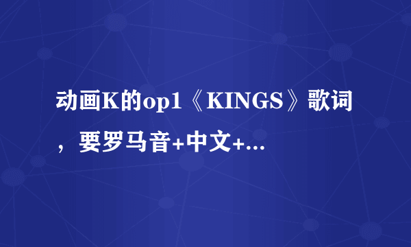 动画K的op1《KINGS》歌词，要罗马音+中文+日文的，缺一不可谢谢！