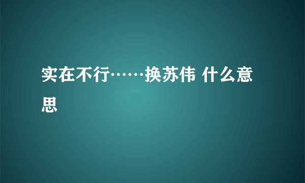 实在不行……换苏伟 什么意思