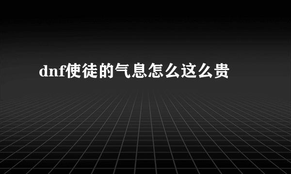 dnf使徒的气息怎么这么贵