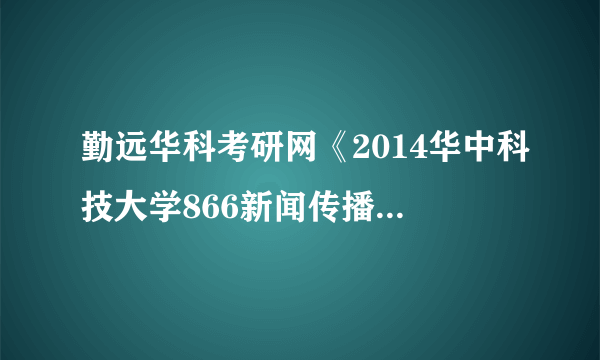 勤远华科考研网《2014华中科技大学866新闻传播实务考研复习精编》考研复习资料怎么样？
