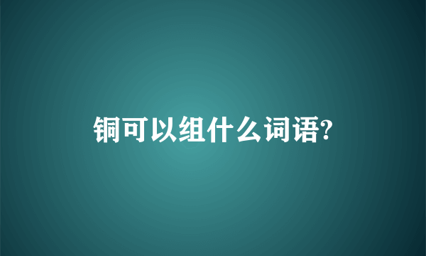 铜可以组什么词语?