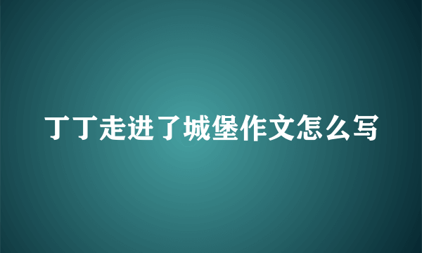 丁丁走进了城堡作文怎么写