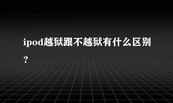 ipod越狱跟不越狱有什么区别？