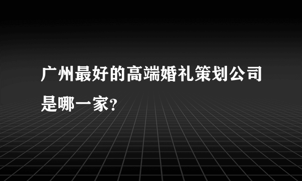 广州最好的高端婚礼策划公司是哪一家？