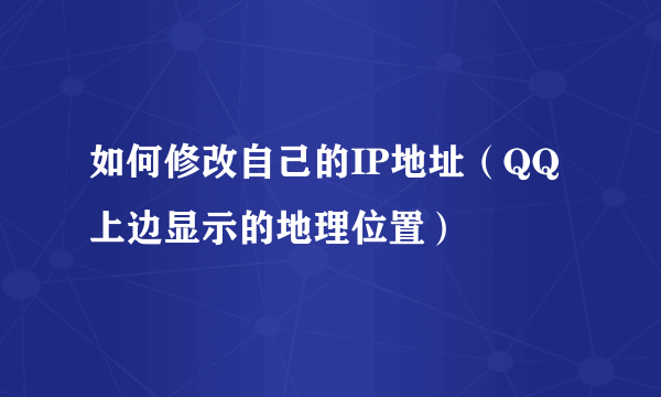 如何修改自己的IP地址（QQ上边显示的地理位置）