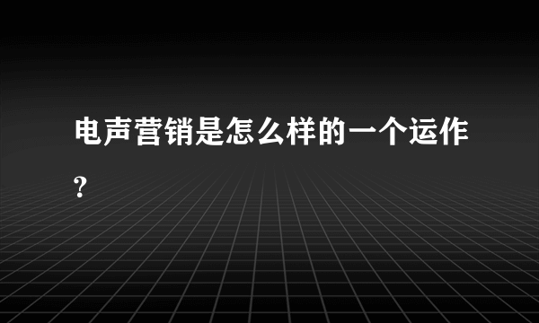 电声营销是怎么样的一个运作？