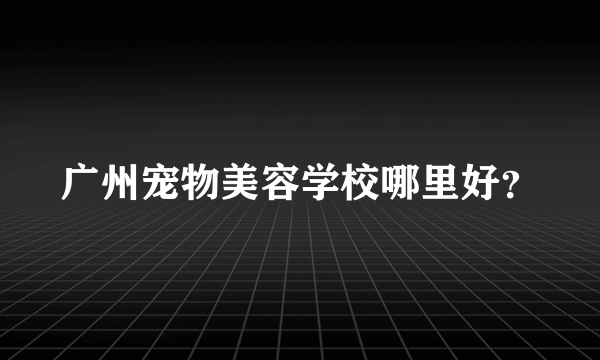 广州宠物美容学校哪里好？