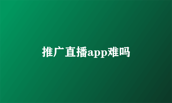 推广直播app难吗