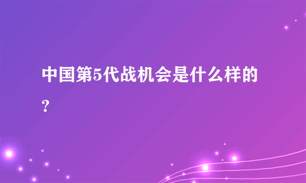 中国第5代战机会是什么样的？