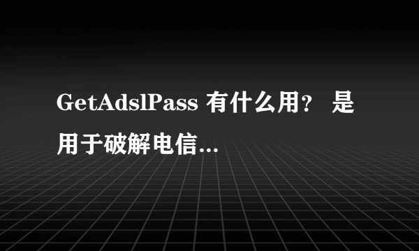 GetAdslPass 有什么用？ 是用于破解电信免费上网的吗？本人直率一定要打清楚点！小弟在此谢了^_^悬赏5分！