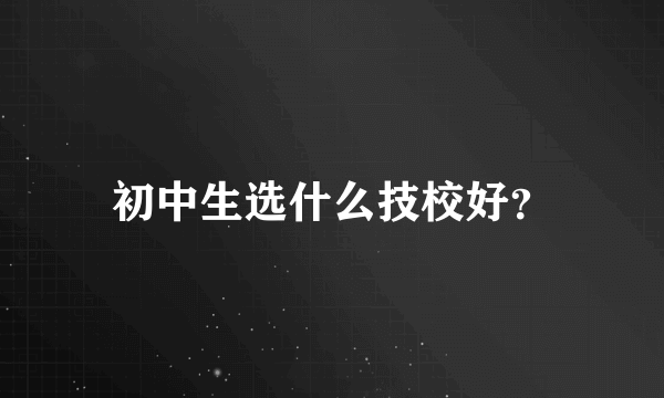 初中生选什么技校好？