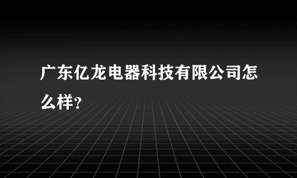 广东亿龙电器科技有限公司怎么样？