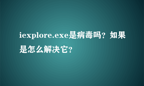 iexplore.exe是病毒吗？如果是怎么解决它？