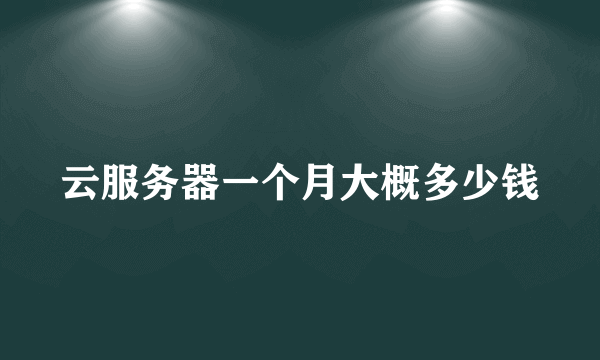 云服务器一个月大概多少钱