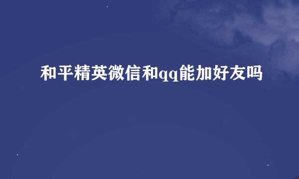 和平精英微信和qq能加好友吗