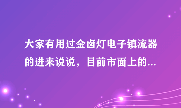 大家有用过金卤灯电子镇流器的进来说说，目前市面上的什么品牌比较好，最好性价比不错的。