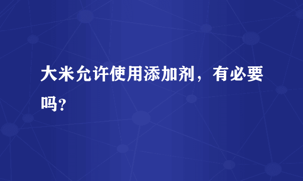 大米允许使用添加剂，有必要吗？