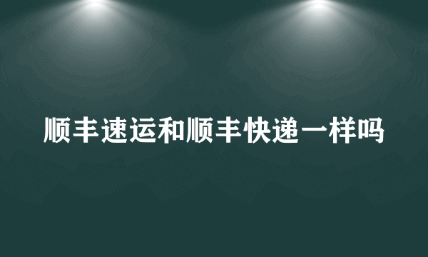顺丰速运和顺丰快递一样吗