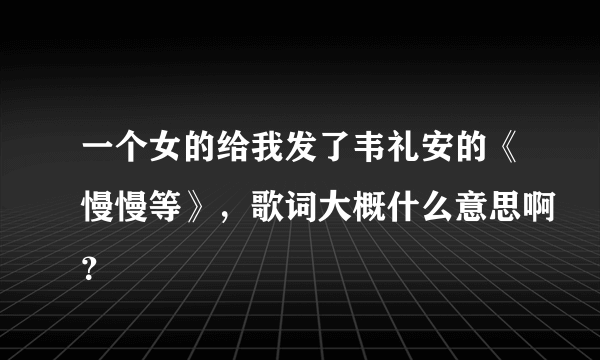 一个女的给我发了韦礼安的《慢慢等》，歌词大概什么意思啊？