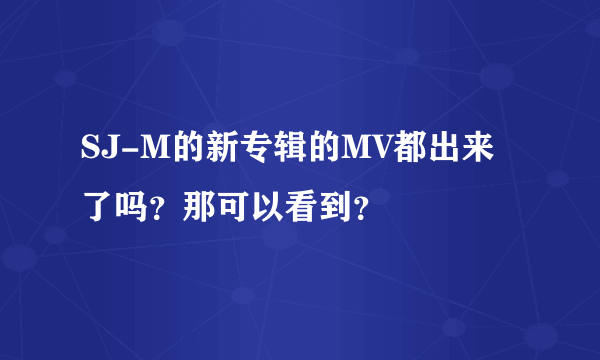 SJ-M的新专辑的MV都出来了吗？那可以看到？