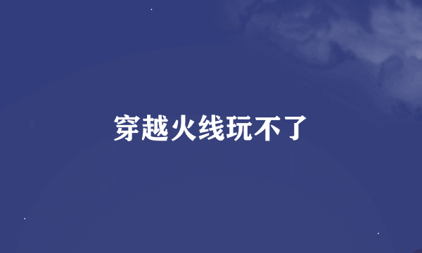 穿越火线玩不了