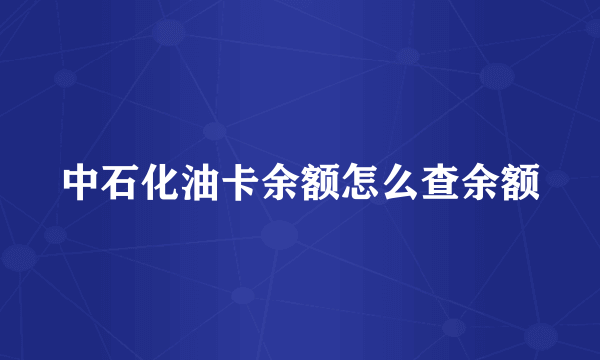 中石化油卡余额怎么查余额