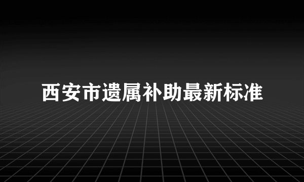 西安市遗属补助最新标准