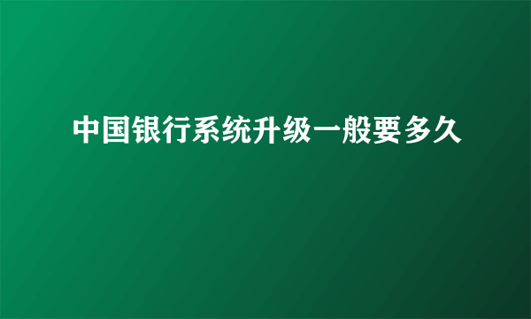 中国银行系统升级一般要多久
