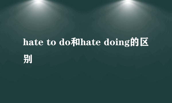 hate to do和hate doing的区别