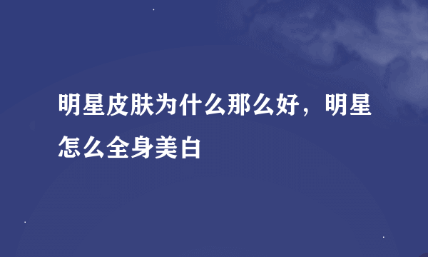 明星皮肤为什么那么好，明星怎么全身美白
